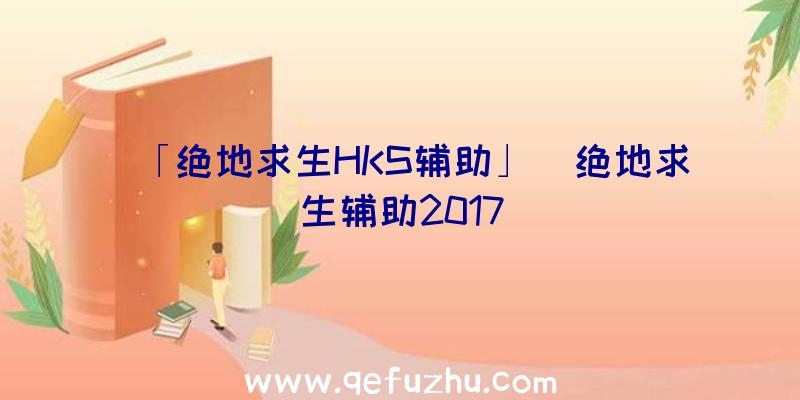 「绝地求生HKS辅助」|绝地求生辅助2017